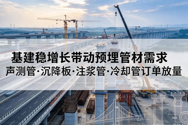 古丈基建稳增长带动预埋监测管材需求,声测管、沉降板、注浆管订单持续放量